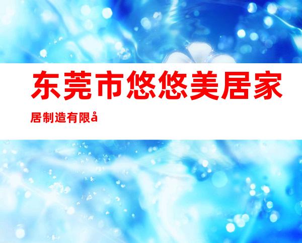 东莞市悠悠美居家居制造有限公司