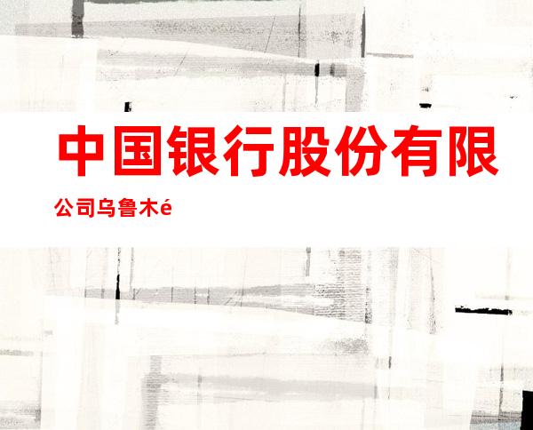 中国银行股份有限公司乌鲁木齐市米东区古牧地中路支行