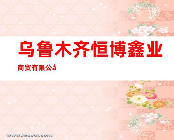 乌鲁木齐恒博鑫业商贸有限公司