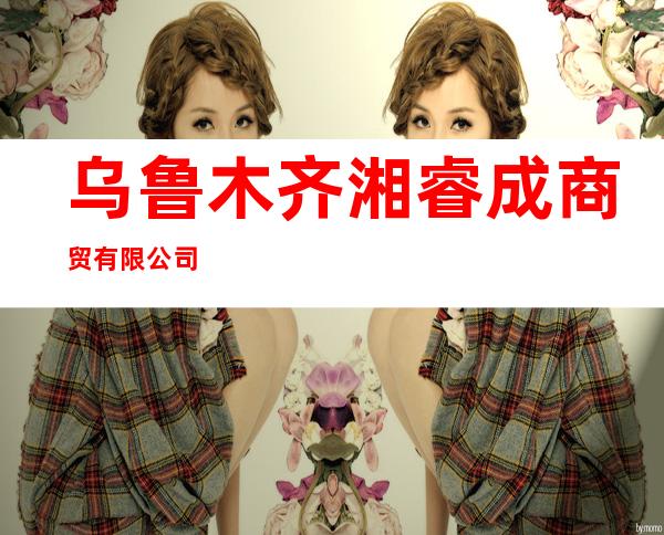 乌鲁木齐湘睿成商贸有限公司