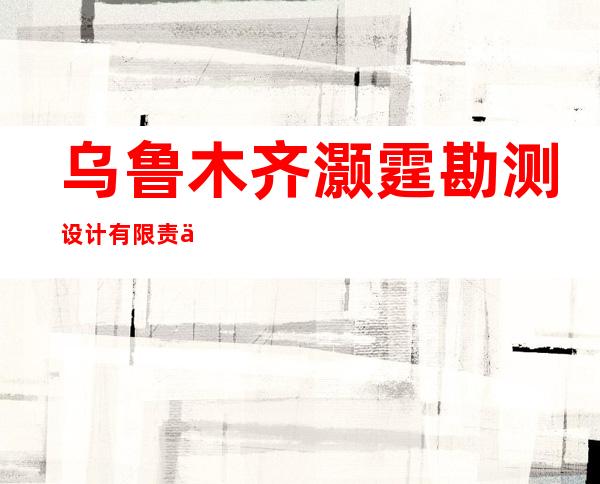 乌鲁木齐灏霆勘测设计有限责任公司