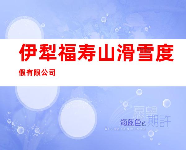 伊犁福寿山滑雪度假有限公司