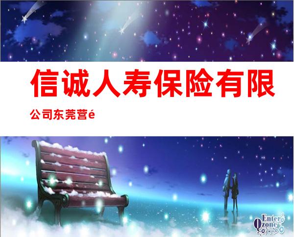 信诚人寿保险有限公司东莞营销服务部(华南区)