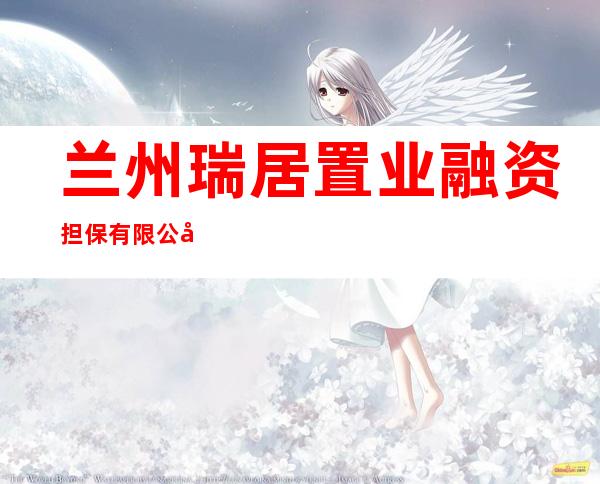 兰州瑞居置业融资担保有限公司