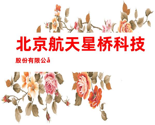 北京航天星桥科技股份有限公司内蒙古分公司