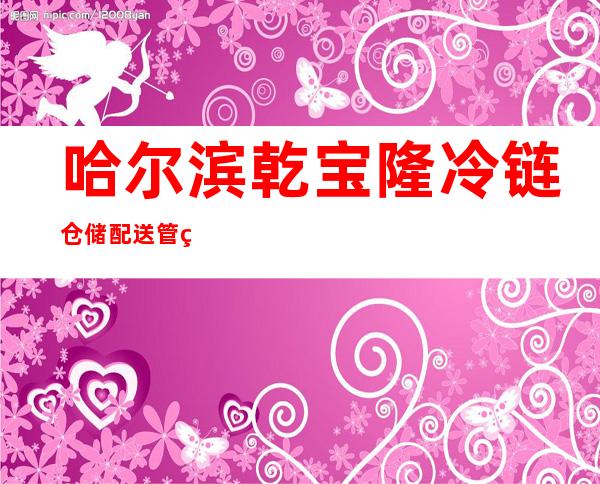 哈尔滨乾宝隆冷链仓储配送管理有限公司