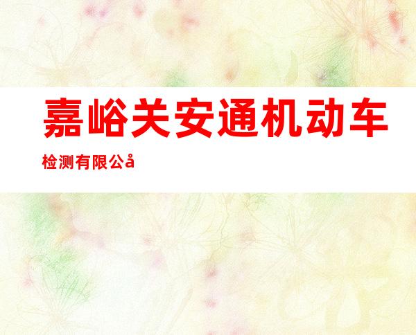 嘉峪关安通机动车检测有限公司