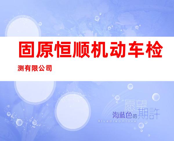 固原恒顺机动车检测有限公司