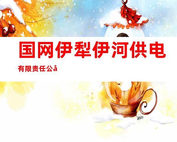 国网伊犁伊河供电有限责任公司霍尔果斯市供电公司