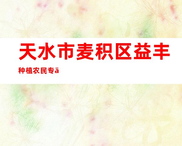 天水市麦积区益丰种植农民专业合作社