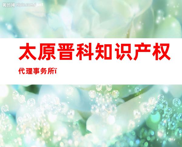 太原晋科知识产权代理事务所(特殊普通合伙)