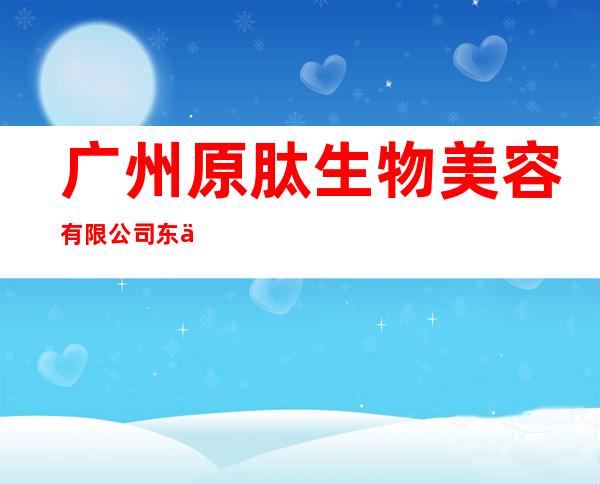 广州原肽生物美容有限公司东三省办事处