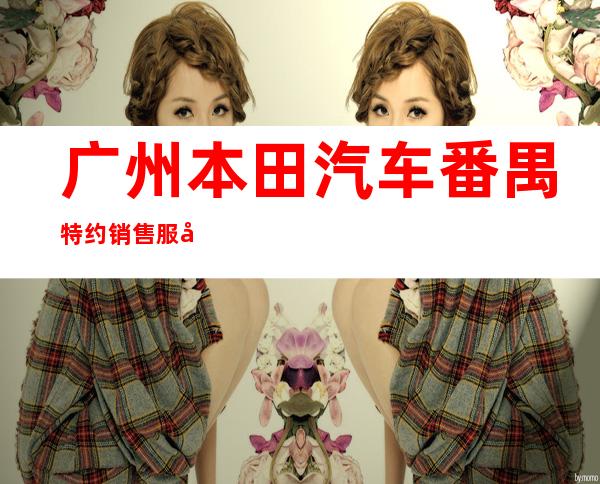 广州本田汽车番禺特约销售服务店/广州穗田汽车销售有限公司