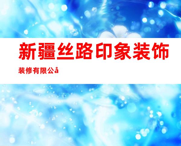 新疆丝路印象装饰装修有限公司