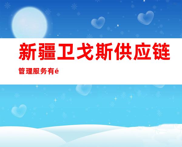 新疆卫戈斯供应链管理服务有限公司