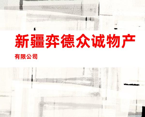 新疆弈德众诚物产有限公司