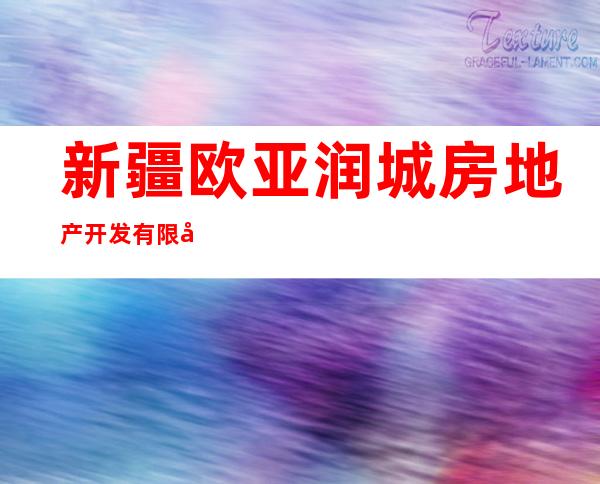 新疆欧亚润城房地产开发有限公司