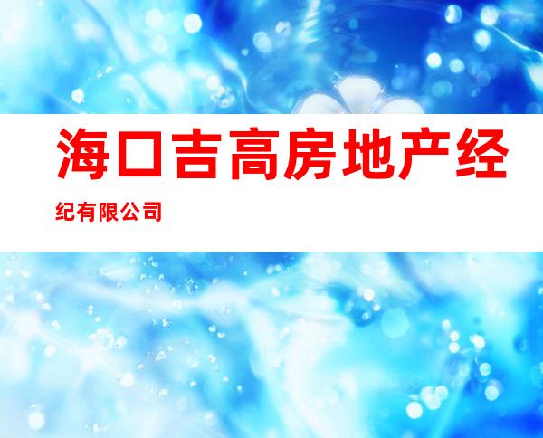 海口吉高房地产经纪有限公司