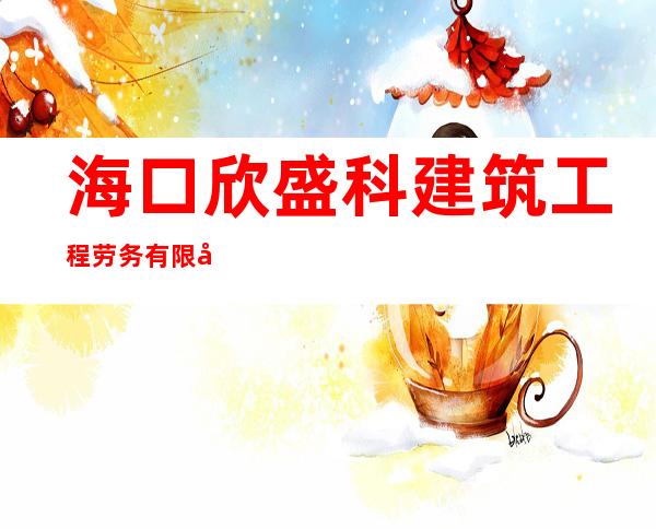 海口欣盛科建筑工程劳务有限公司
