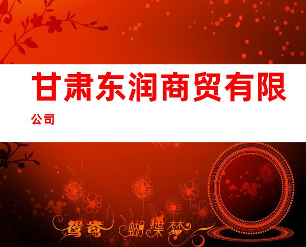 甘肃东润商贸有限公司