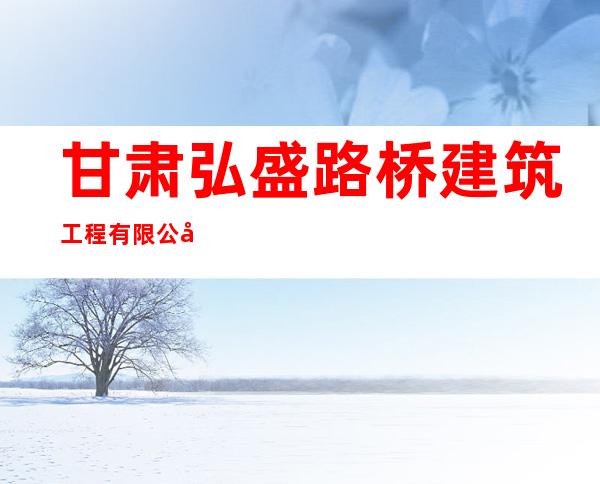 甘肃弘盛路桥建筑工程有限公司