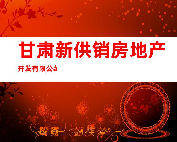甘肃新供销房地产开发有限公司