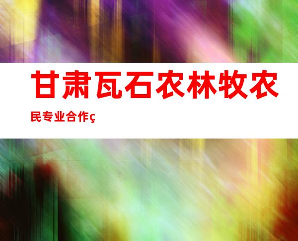 甘肃瓦石农林牧农民专业合作社