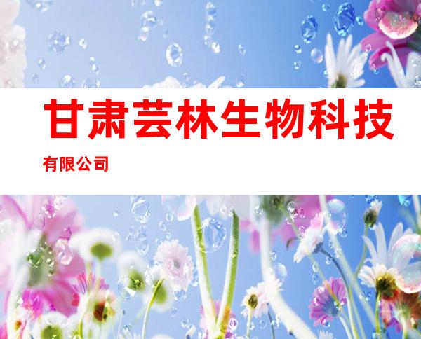 甘肃芸林生物科技有限公司