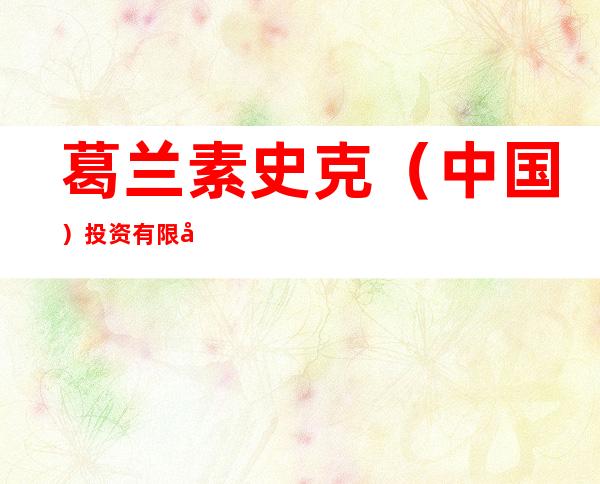 葛兰素史克(中国)投资有限公司北京分公司