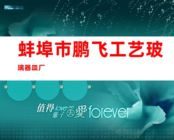 蚌埠市鹏飞工艺玻璃器皿厂