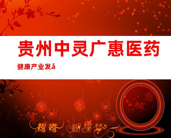 贵州中灵广惠医药健康产业发展有限公司