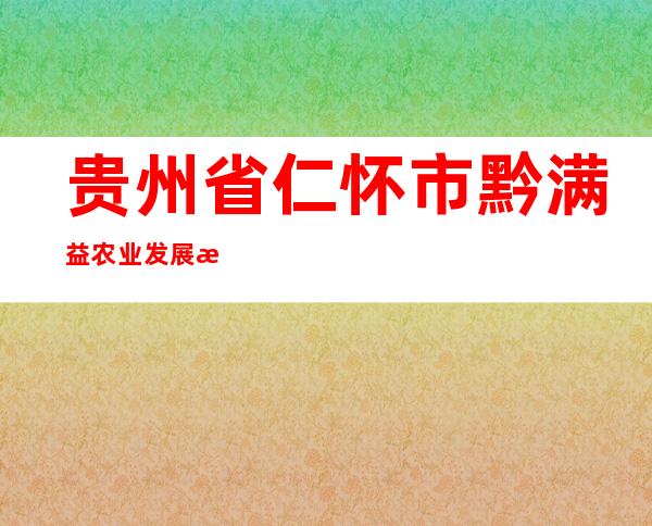 贵州省仁怀市黔满益农业发展有限公司
