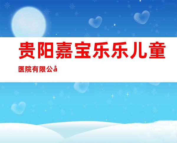贵阳嘉宝乐乐儿童医院有限公司