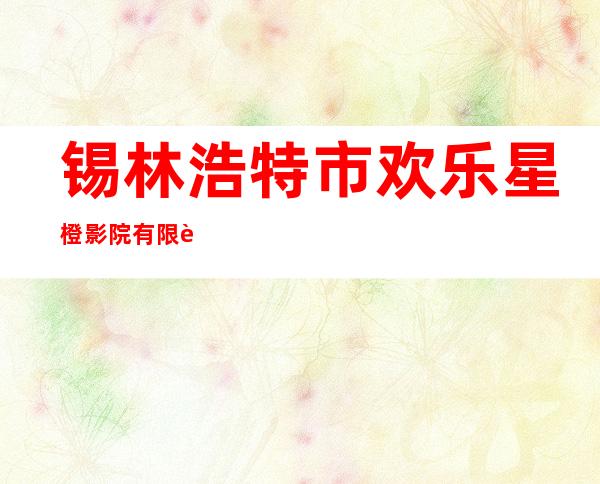 锡林浩特市欢乐星橙影院有限责任公司