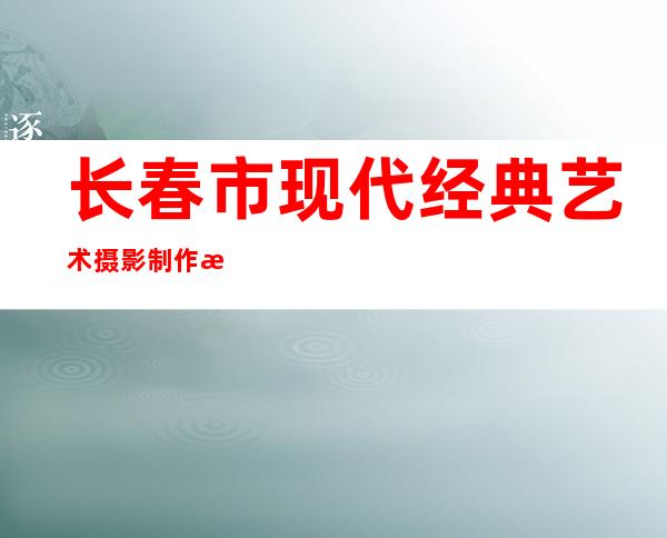 长春市现代经典艺术摄影制作有限公司