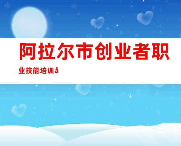 阿拉尔市创业者职业技能培训学校有限公司