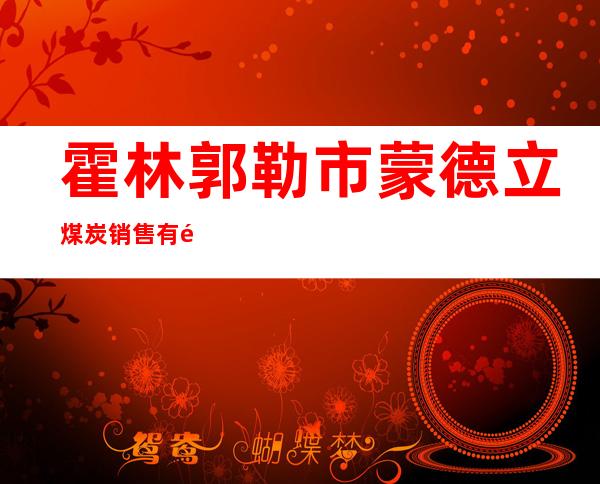 霍林郭勒市蒙德立煤炭销售有限责任公司