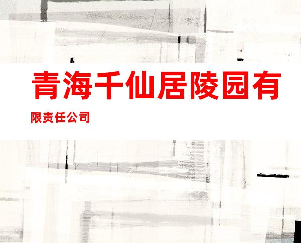 青海千仙居陵园有限责任公司