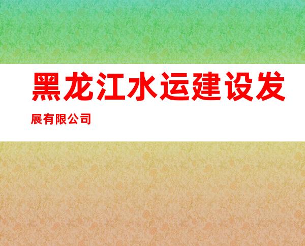黑龙江水运建设发展有限公司