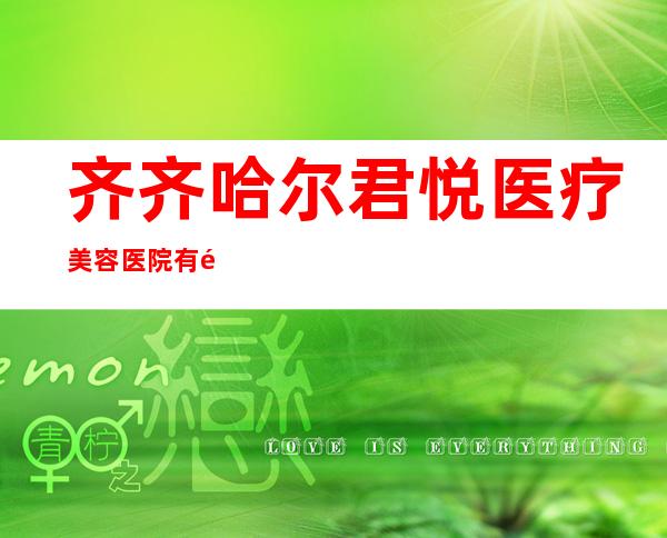 齐齐哈尔君悦医疗美容医院有限责任公司